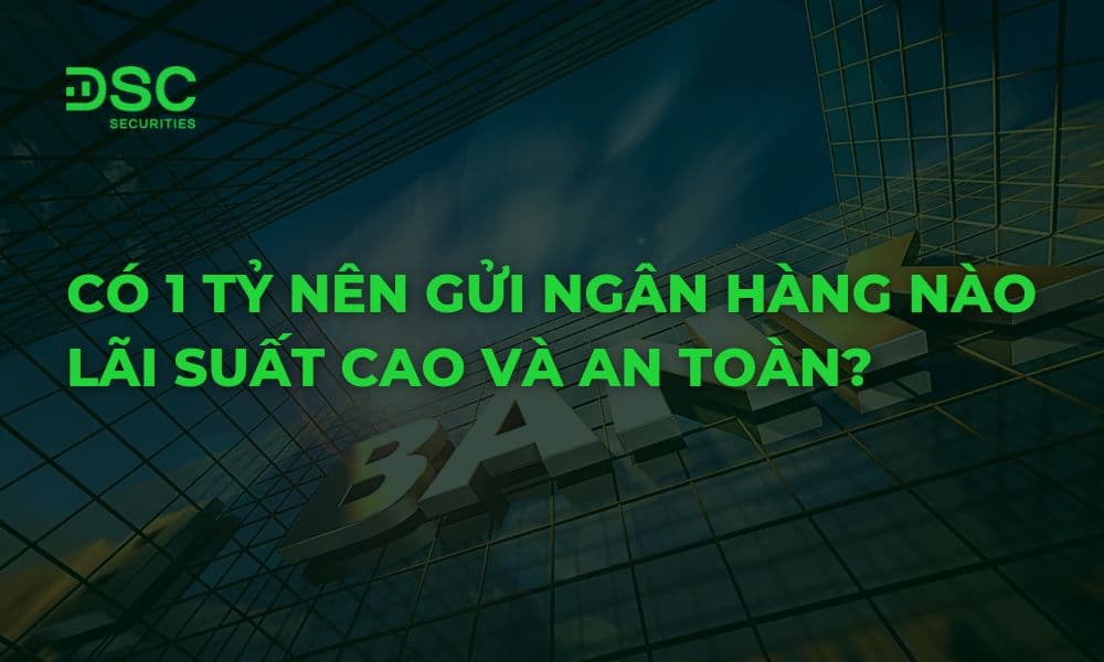 Có 1 tỷ nên gửi ngân hàng nào lãi suất cao và an toàn?