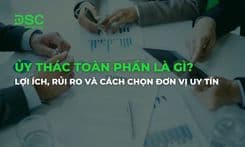 Ủy thác toàn phần là gì? Lợi ích, rủi ro và cách chọn đơn vị uy tín