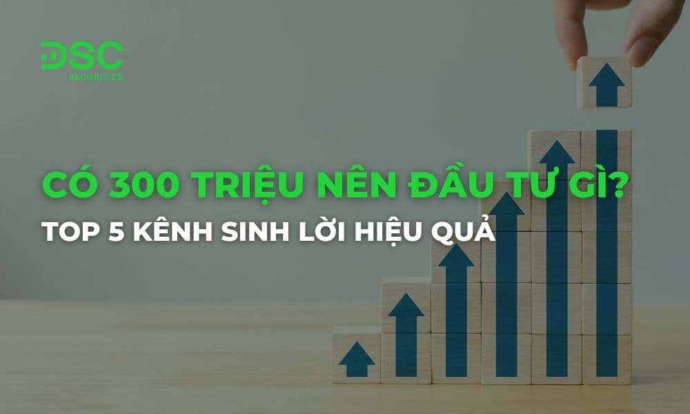 Có 300 triệu nên đầu tư gì? Top 5 kênh sinh lời hiệu quả