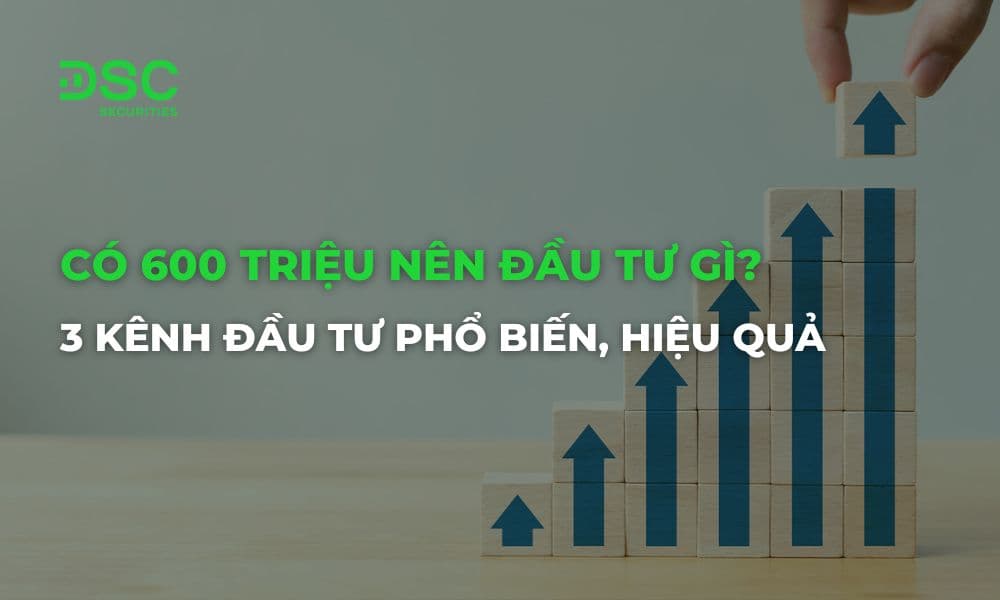Có 600 triệu nên đầu tư gì? 3 kênh đầu tư phổ biến, hiệu quả